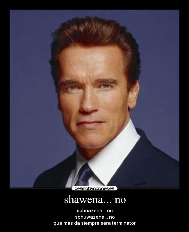 shawena... no - schuazena... no
schuwazena... no
que mas da siempre sera terminator