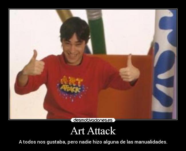 Art Attack - A todos nos gustaba, pero nadie hizo alguna de las manualidades.