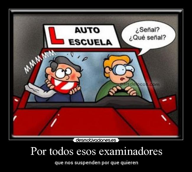 Por todos esos examinadores - que nos suspenden por que quieren