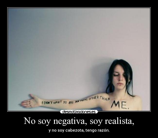 No soy negativa, soy realista, - y no soy cabezota, tengo razón.