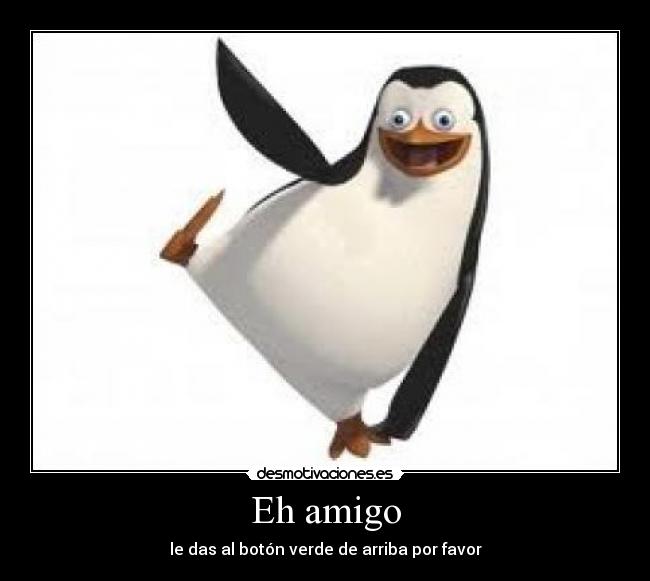 Eh amigo - le das al botón verde de arriba por favor