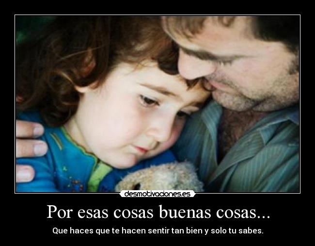 Por esas cosas buenas cosas... - Que haces que te hacen sentir tan bien y solo tu sabes.