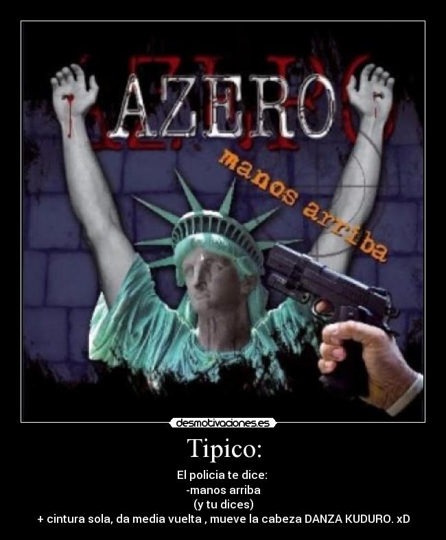Tipico: - El policia te dice:
-manos arriba
(y tu dices)
+ cintura sola, da media vuelta , mueve la cabeza DANZA KUDURO. xD
