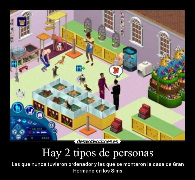Hay 2 tipos de personas - Las que nunca tuvieron ordenador y las que se montaron la casa de Gran
Hermano en los Sims