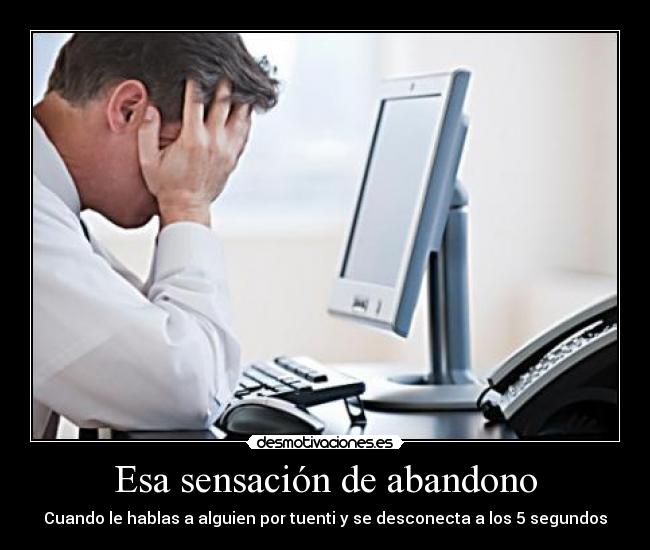 Esa sensación de abandono - Cuando le hablas a alguien por tuenti y se desconecta a los 5 segundos