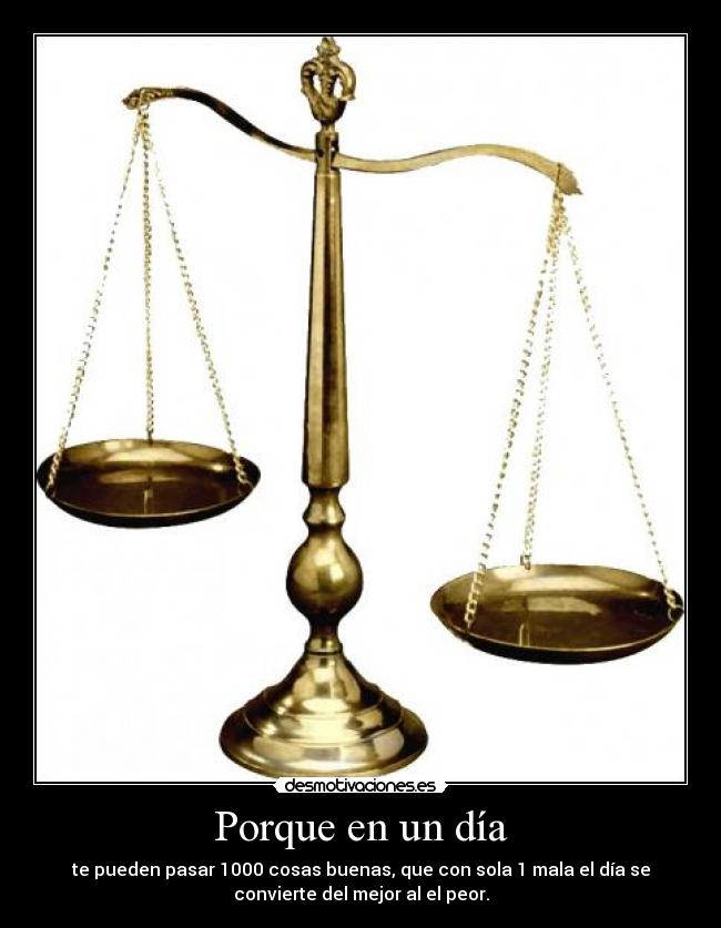 Porque en un día - te pueden pasar 1000 cosas buenas, que con sola 1 mala el día se
convierte del mejor al el peor.