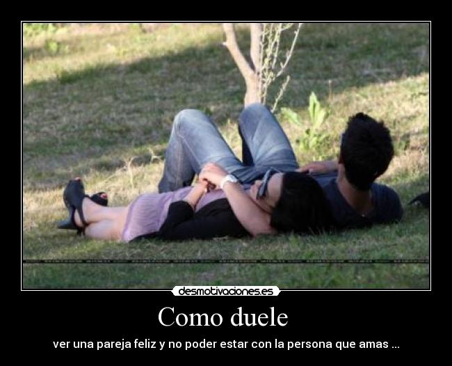 Como duele - ver una pareja feliz y no poder estar con la persona que amas ...