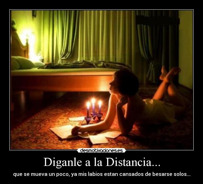 Diganle a la Distancia... - que se mueva un poco, ya mis labios estan cansados de besarse solos...