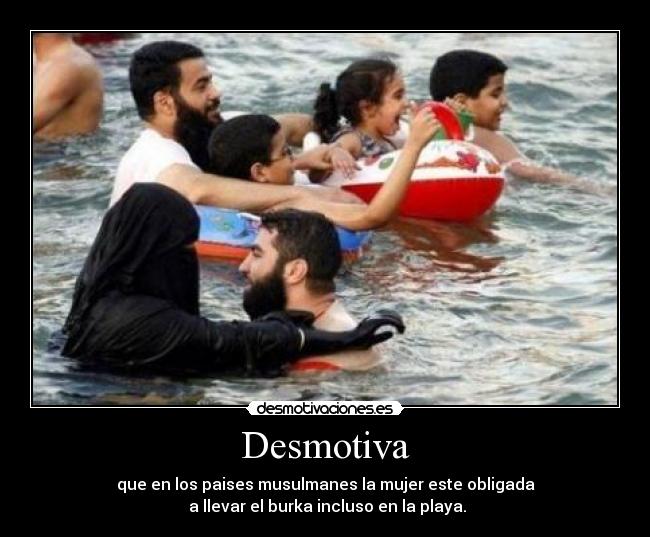 Desmotiva - que en los paises musulmanes la mujer este obligada
 a llevar el burka incluso en la playa.