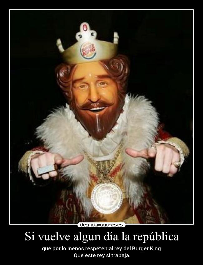 Si vuelve algun día la república - que por lo menos respeten al rey del Burger King.
Que este rey si trabaja.