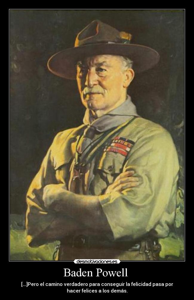 Baden Powell  - [...]Pero el camino verdadero para conseguir la felicidad pasa por
hacer felices a los demás.