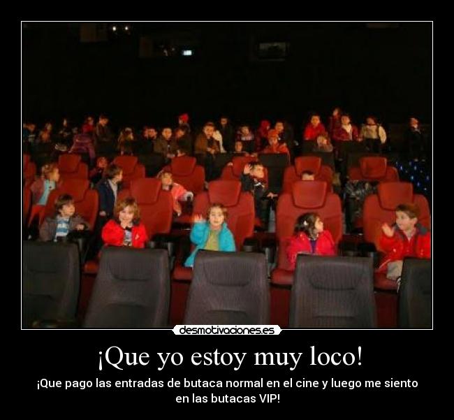 ¡Que yo estoy muy loco! - ¡Que pago las entradas de butaca normal en el cine y luego me siento
en las butacas VIP!