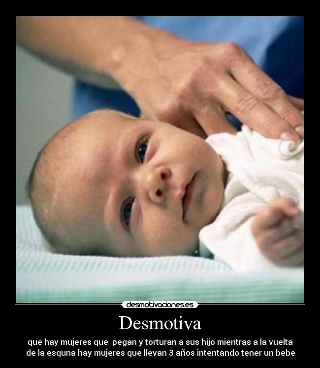 Desmotiva - que hay mujeres que pegan y torturan a sus hijo mientras a la vuelta
de la esquna hay mujeres que llevan 3 años intentando tener un bebe