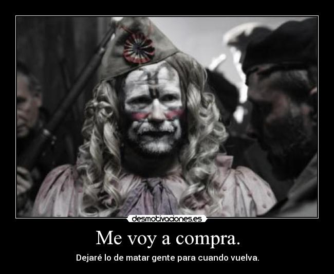 Me voy a compra. - Dejaré lo de matar gente para cuando vuelva.