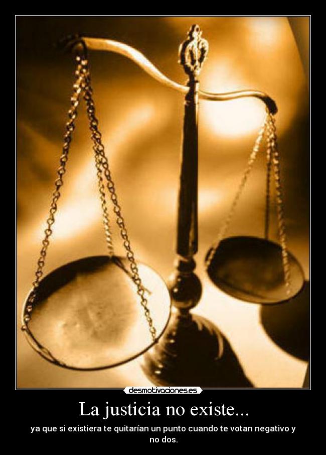 La justicia no existe... - ya que si existiera te quitarían un punto cuando te votan negativo y no dos.