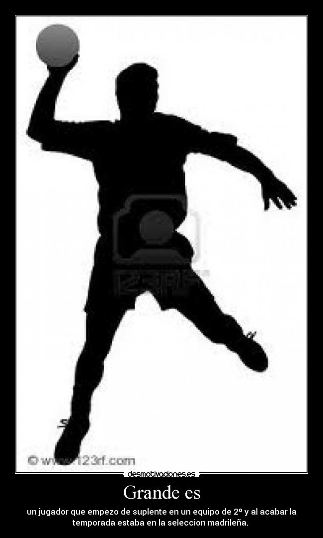 Grande es - un jugador que empezo de suplente en un equipo de 2º y al acabar la
temporada estaba en la seleccion madrileña.