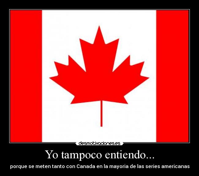 Yo tampoco entiendo... - porque se meten tanto con Canada en la mayoria de las series americanas