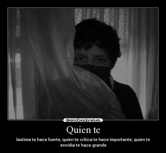 Quien te - lastima te hace fuerte, quien te critica te hace importante, quien te
envidia te hace grande