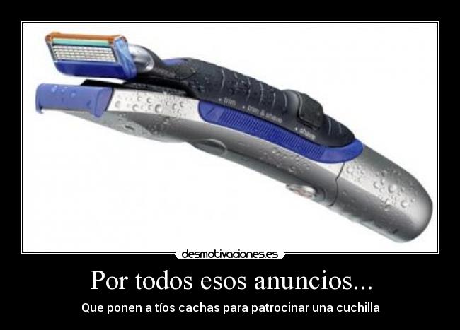 Por todos esos anuncios... - Que ponen a tíos cachas para patrocinar una cuchilla