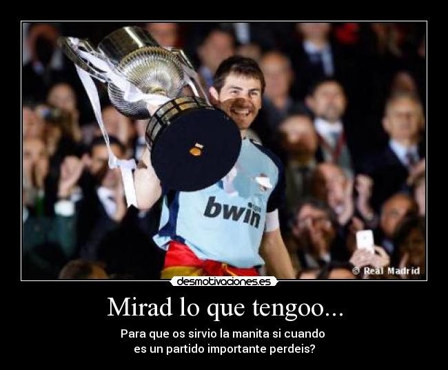 Mirad lo que tengoo... - Para que os sirvio la manita si cuando 
es un partido importante perdeis?