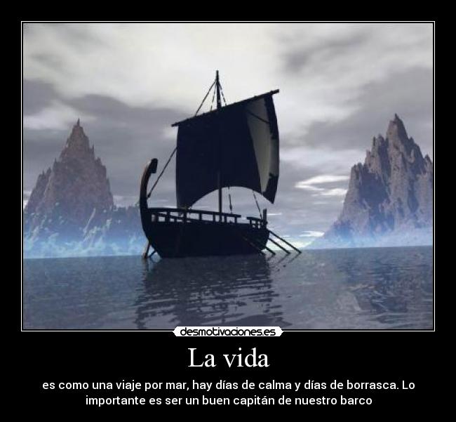 La vida - es como una viaje por mar, hay días de calma y días de borrasca. Lo
importante es ser un buen capitán de nuestro barco