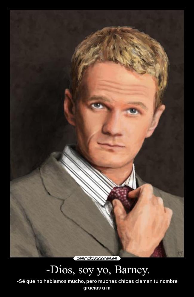 -Dios, soy yo, Barney. - -Sé que no hablamos mucho, pero muchas chicas claman tu nombre gracias a mi