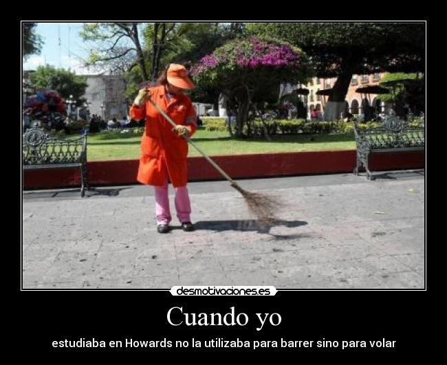 Cuando yo - estudiaba en Howards no la utilizaba para barrer sino para volar