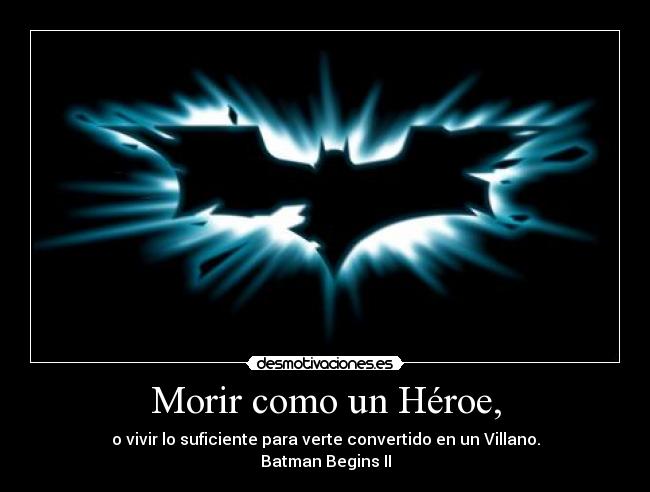 Morir como un Héroe, - o vivir lo suficiente para verte convertido en un Villano.
Batman Begins II