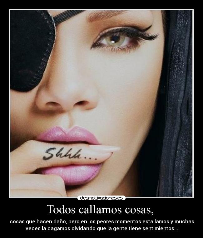 Todos callamos cosas,  - cosas que hacen daño, pero en los peores momentos estallamos y muchas
veces la cagamos olvidando que la gente tiene sentimientos...