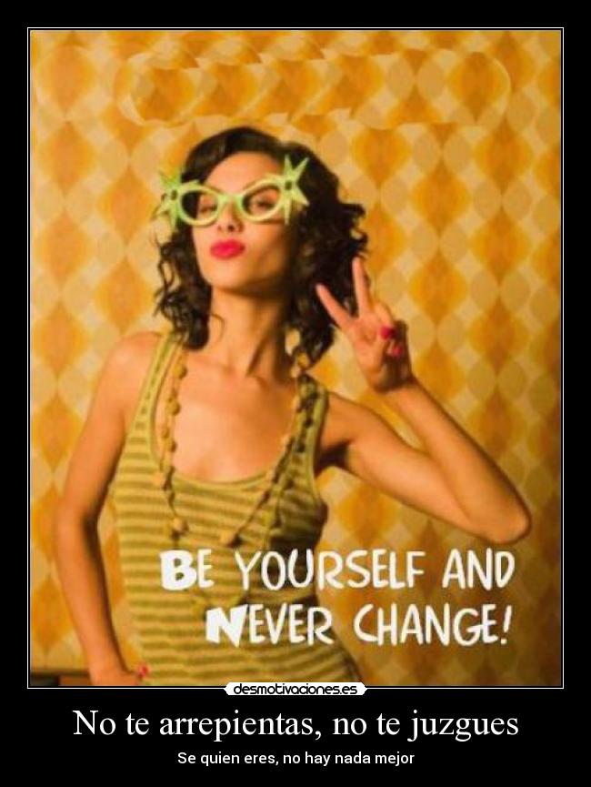 No te arrepientas, no te juzgues - Se quien eres, no hay nada mejor