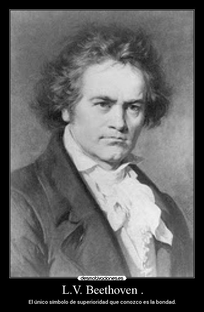 L.V. Beethoven . - El único símbolo de superioridad que conozco es la bondad.
