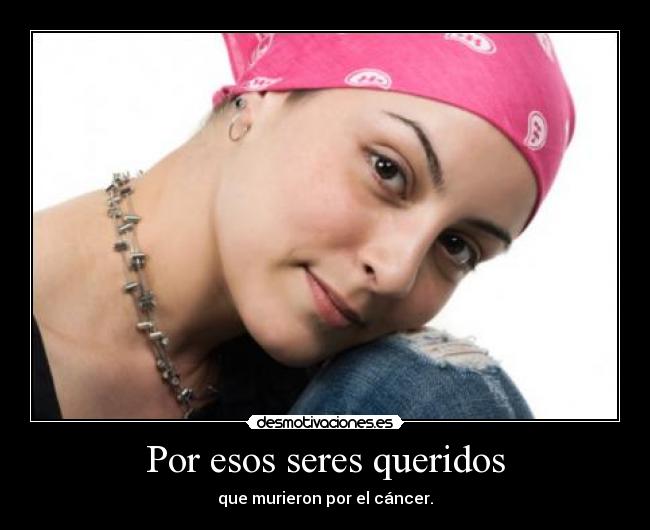 Por esos seres queridos - que murieron por el cáncer.