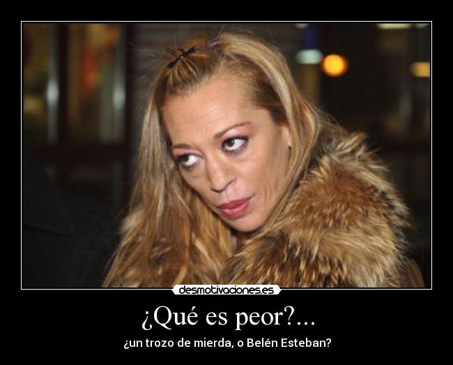 ¿Qué es peor?... - ¿un trozo de mierda, o Belén Esteban?