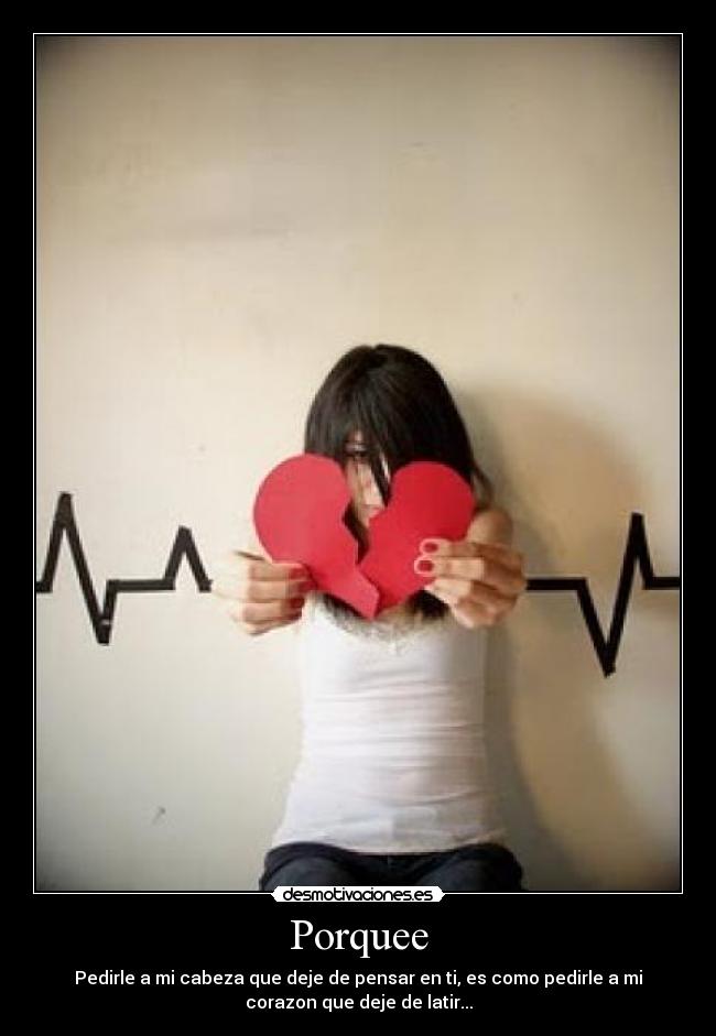 Porquee - Pedirle a mi cabeza que deje de pensar en ti, es como pedirle a mi
corazon que deje de latir...