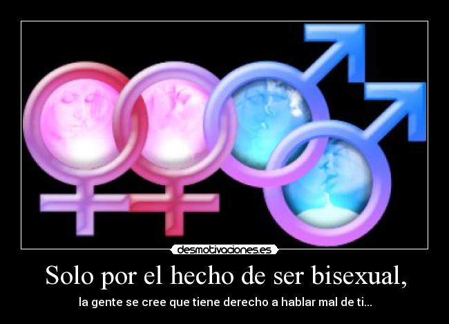 Solo por el hecho de ser bisexual, - la gente se cree que tiene derecho a hablar mal de ti...