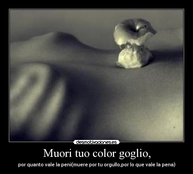 Muori tuo color goglio, - por quanto vale la peni(muere por tu orgullo,por lo que vale la pena)