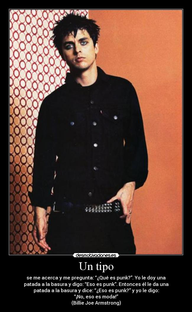 Un tipo - se me acerca y me pregunta: “¿Qué es punk?”. Yo le doy una
patada a la basura y digo: “Eso es punk”. Entonces él le da una
patada a la basura y dice: “¿Eso es punk?” y yo le digo:
“¡No, eso es moda!”
(Billie Joe Armstrong)