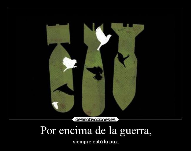Por encima de la guerra, - siempre está la paz.