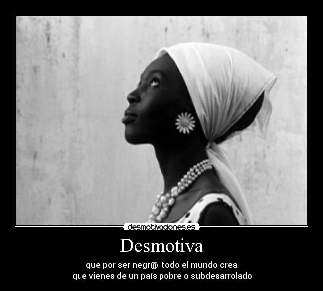 Desmotiva - que por ser negr@  todo el mundo crea
que vienes de un país pobre o subdesarrolado