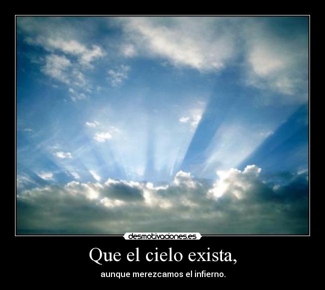 Que el cielo exista, - aunque merezcamos el infierno.