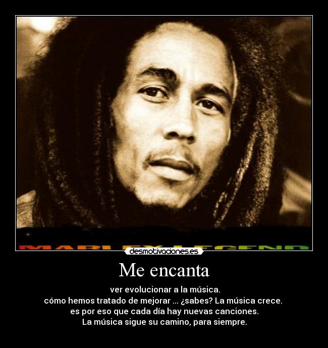 Me encanta - ver evolucionar a la música.
cómo hemos tratado de mejorar ... ¿sabes? La música crece.
es por eso que cada día hay nuevas canciones.
La música sigue su camino, para siempre.