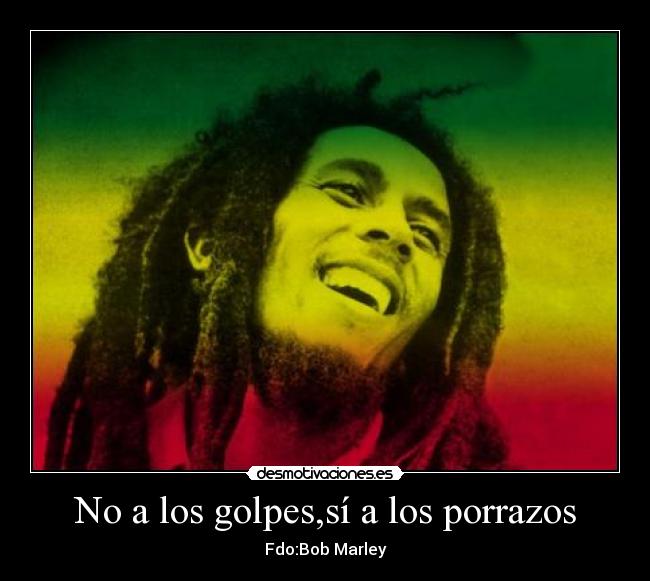 No a los golpes,sí a los porrazos - Fdo:Bob Marley