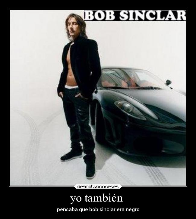 yo también  - pensaba que bob sinclar era negro