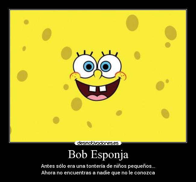 Bob Esponja - Antes sólo era una tontería de niños pequeños...
Ahora no encuentras a nadie que no le conozca