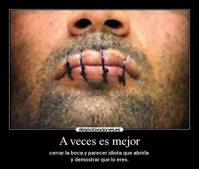 A veces es mejor - cerrar la boca y parecer idiota que abrirla
y demostrar que lo eres.