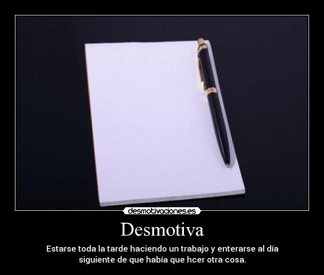Desmotiva - Estarse toda la tarde haciendo un trabajo y enterarse al día
siguiente de que había que hcer otra cosa.