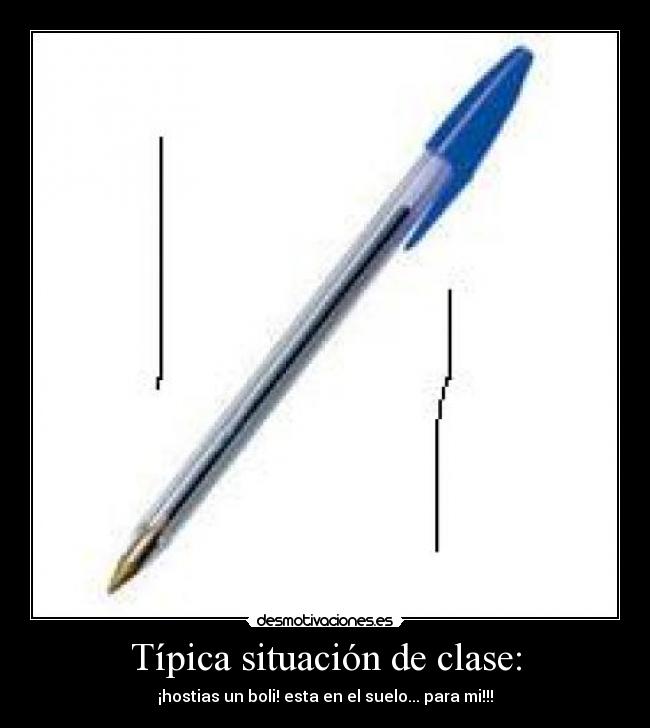 Típica situación de clase: - ¡hostias un boli! esta en el suelo... para mi!!!