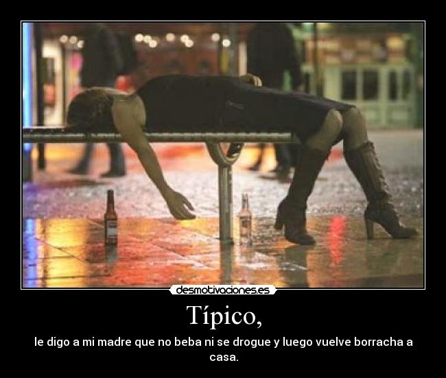 Típico, - le digo a mi madre que no beba ni se drogue y luego vuelve borracha a casa.