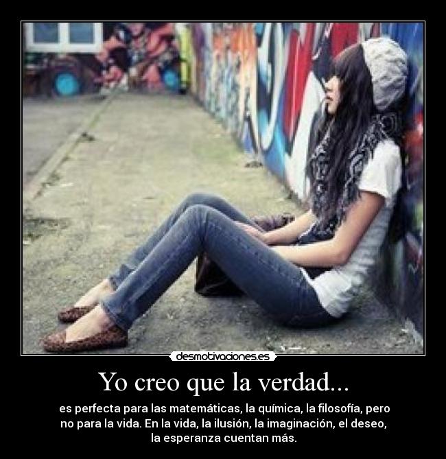 Yo creo que la verdad... -  es perfecta para las matemáticas, la química, la filosofía, pero
no para la vida. En la vida, la ilusión, la imaginación, el deseo,
la esperanza cuentan más.