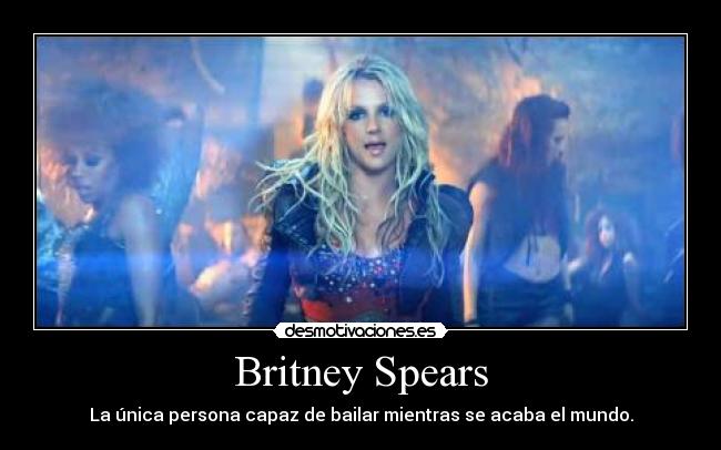 Britney Spears - La única persona capaz de bailar mientras se acaba el mundo.